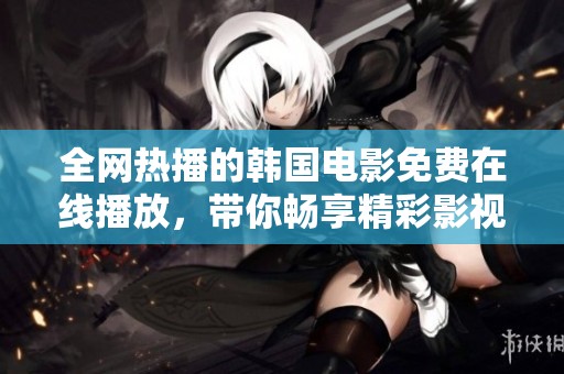 全网热播的韩国电影免费在线播放，带你畅享精彩影视内容