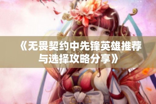《无畏契约中先锋英雄推荐与选择攻略分享》