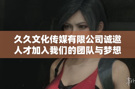久久文化传媒有限公司诚邀人才加入我们的团队与梦想同行