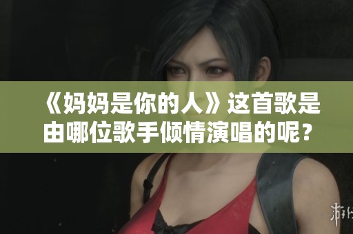 《妈妈是你的人》这首歌是由哪位歌手倾情演唱的呢？
