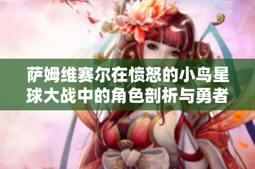 萨姆维赛尔在愤怒的小鸟星球大战中的角色剖析与勇者归来的深刻意义