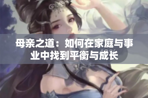 母亲之道：如何在家庭与事业中找到平衡与成长