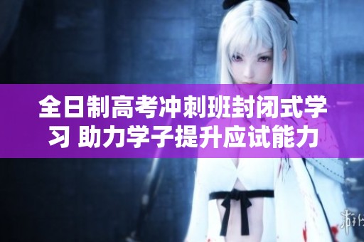全日制高考冲刺班封闭式学习 助力学子提升应试能力