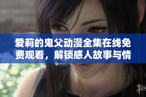 爱莉的鬼父动漫全集在线免费观看，解锁感人故事与情感纠葛