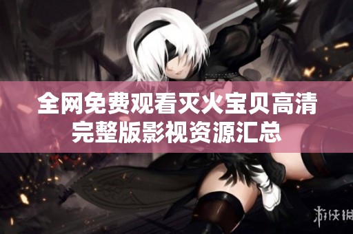 全网免费观看灭火宝贝高清完整版影视资源汇总