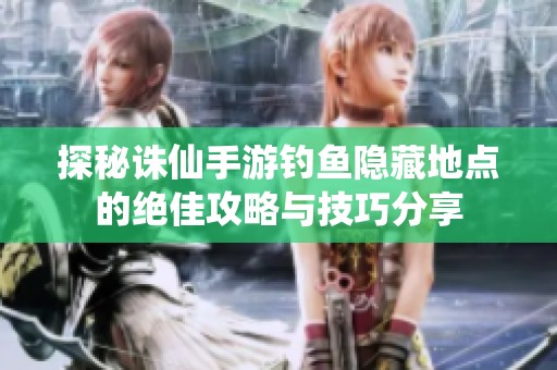 探秘诛仙手游钓鱼隐藏地点的绝佳攻略与技巧分享