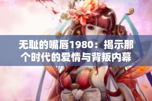 无耻的嘴唇1980：揭示那个时代的爱情与背叛内幕
