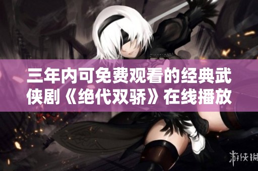三年内可免费观看的经典武侠剧《绝代双骄》在线播放指南