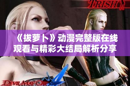《拔萝卜》动漫完整版在线观看与精彩大结局解析分享