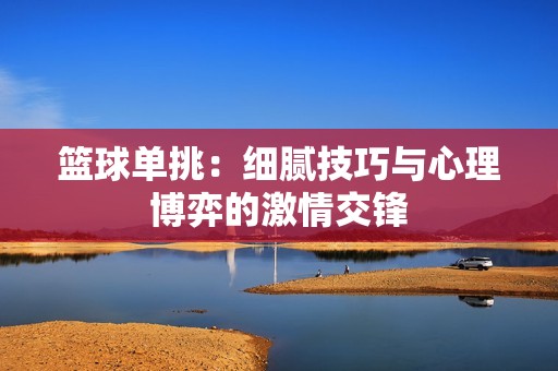 篮球单挑：细腻技巧与心理博弈的激情交锋