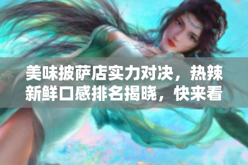 美味披萨店实力对决，热辣新鲜口感排名揭晓，快来看看谁更胜一筹