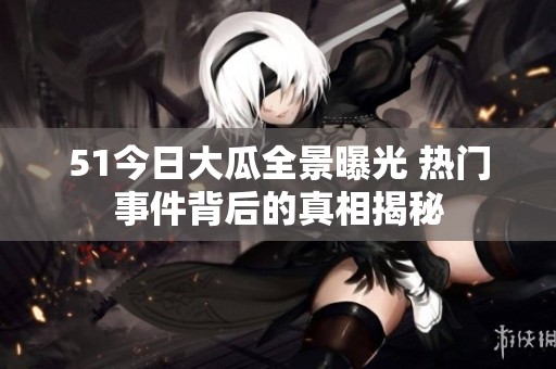 51今日大瓜全景曝光 热门事件背后的真相揭秘