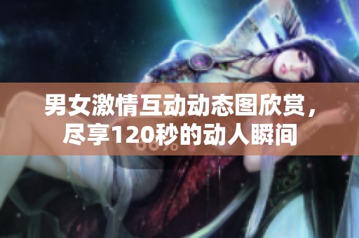 男女激情互动动态图欣赏，尽享120秒的动人瞬间
