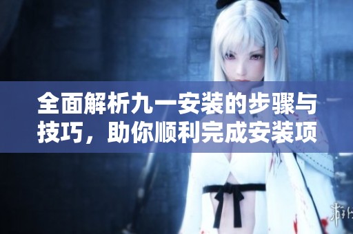 全面解析九一安装的步骤与技巧，助你顺利完成安装项目