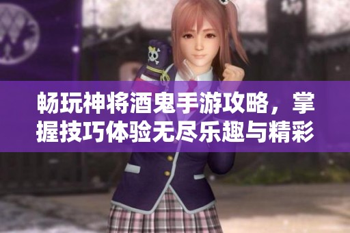畅玩神将酒鬼手游攻略，掌握技巧体验无尽乐趣与精彩冒险