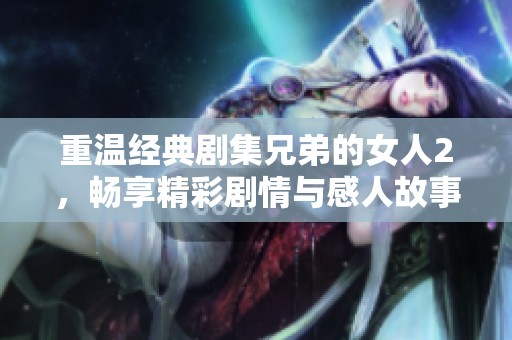 重温经典剧集兄弟的女人2，畅享精彩剧情与感人故事