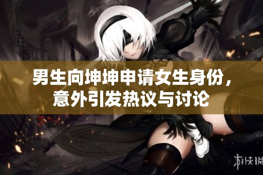 男生向坤坤申请女生身份，意外引发热议与讨论