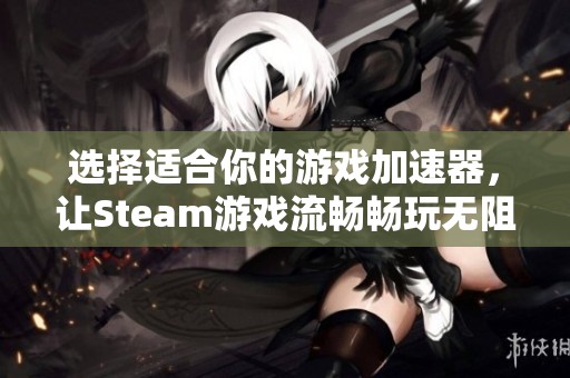 选择适合你的游戏加速器，让Steam游戏流畅畅玩无阻