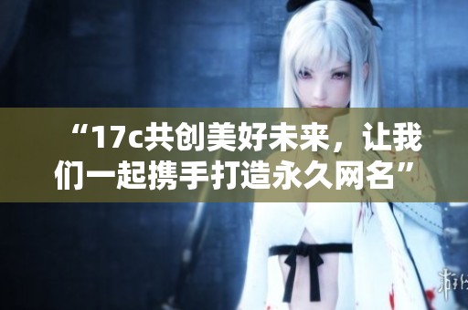 “17c共创美好未来，让我们一起携手打造永久网名”