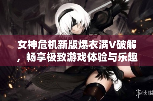 女神危机新版爆衣满V破解，畅享极致游戏体验与乐趣