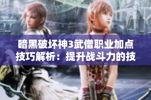 暗黑破坏神3武僧职业加点技巧解析：提升战斗力的技能配置方案