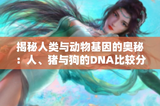 揭秘人类与动物基因的奥秘：人、猪与狗的DNA比较分析
