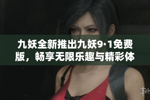 九妖全新推出九妖9·1免费版，畅享无限乐趣与精彩体验