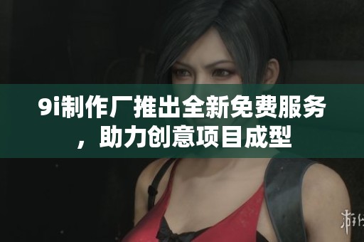 9i制作厂推出全新免费服务，助力创意项目成型