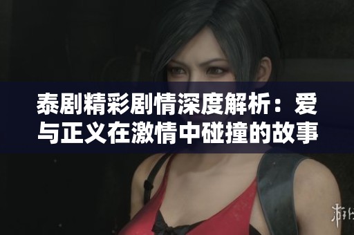 泰剧精彩剧情深度解析：爱与正义在激情中碰撞的故事