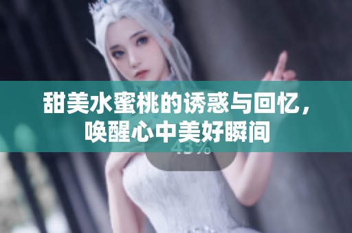 甜美水蜜桃的诱惑与回忆，唤醒心中美好瞬间