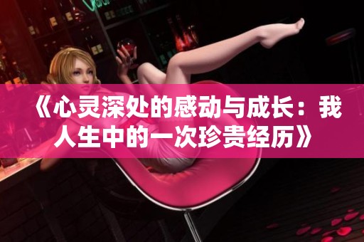 《心灵深处的感动与成长：我人生中的一次珍贵经历》