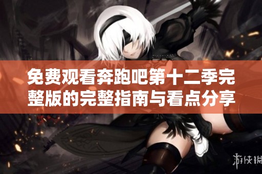 免费观看奔跑吧第十二季完整版的完整指南与看点分享