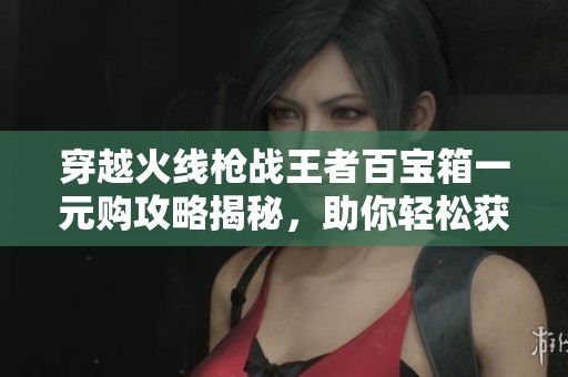 穿越火线枪战王者百宝箱一元购攻略揭秘，助你轻松获胜的秘诀大揭秘