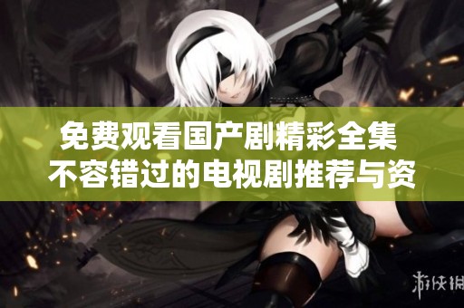 免费观看国产剧精彩全集 不容错过的电视剧推荐与资源分享