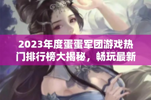 2023年度蛋蛋军团游戏热门排行榜大揭秘，畅玩最新佳作！