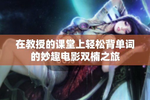 在教授的课堂上轻松背单词的妙趣电影双楠之旅