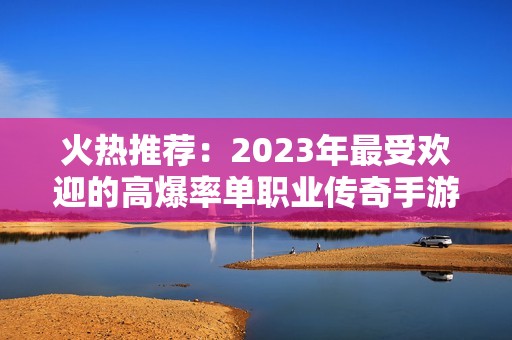 火热推荐：2023年最受欢迎的高爆率单职业传奇手游排行榜