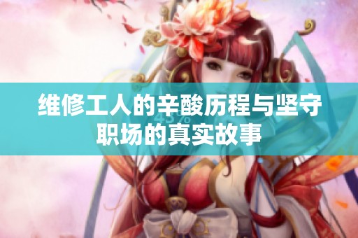 维修工人的辛酸历程与坚守职场的真实故事