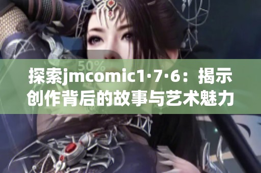 探索jmcomic1·7·6：揭示创作背后的故事与艺术魅力