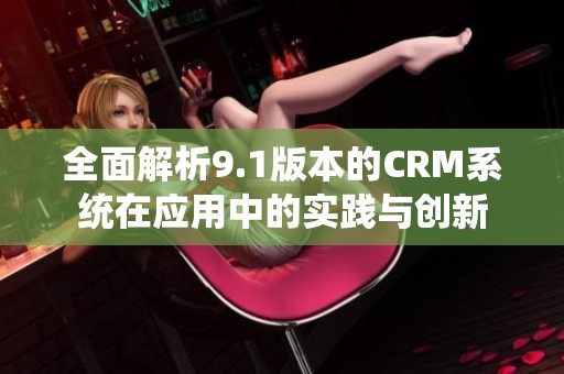 全面解析9.1版本的CRM系统在应用中的实践与创新