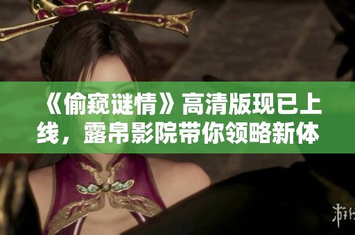 《偷窥谜情》高清版现已上线，露帛影院带你领略新体验