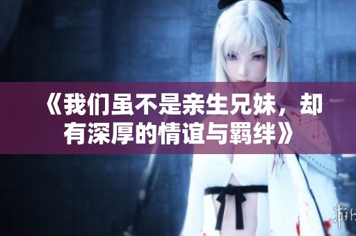 《我们虽不是亲生兄妹，却有深厚的情谊与羁绊》