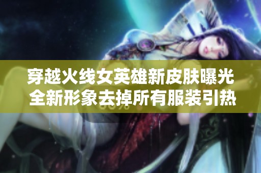 穿越火线女英雄新皮肤曝光 全新形象去掉所有服装引热议