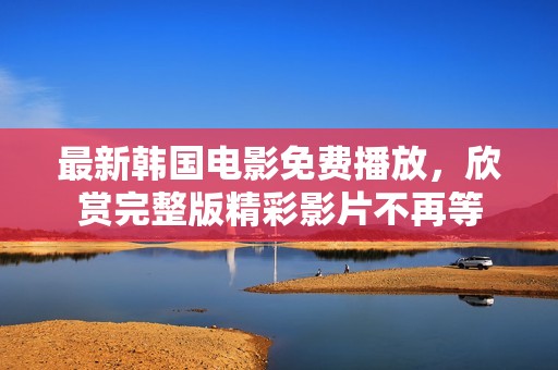最新韩国电影免费播放，欣赏完整版精彩影片不再等