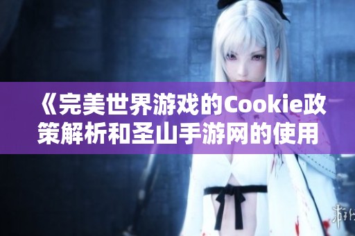 《完美世界游戏的Cookie政策解析和圣山手游网的使用指南》