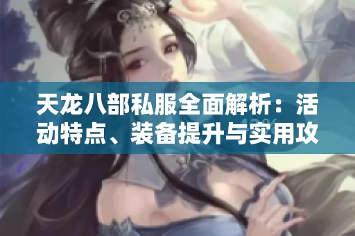 天龙八部私服全面解析：活动特点、装备提升与实用攻略分享