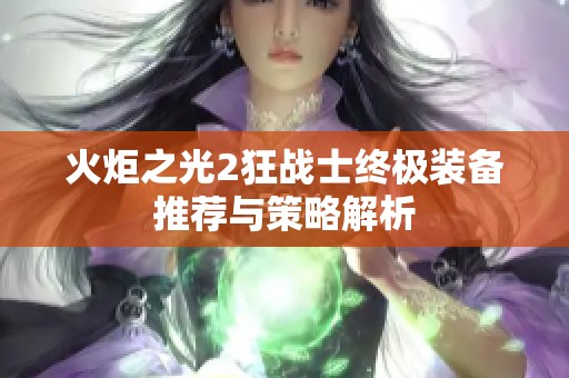 火炬之光2狂战士终极装备推荐与策略解析
