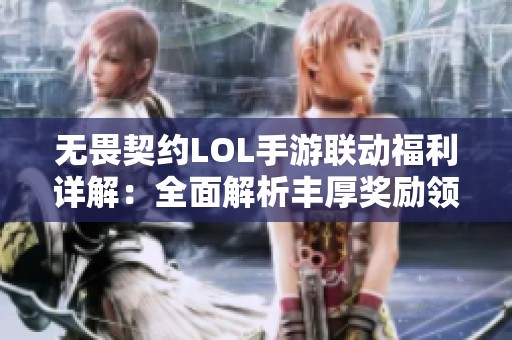 无畏契约LOL手游联动福利详解：全面解析丰厚奖励领取攻略