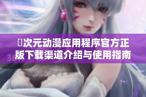 囧次元动漫应用程序官方正版下载渠道介绍与使用指南