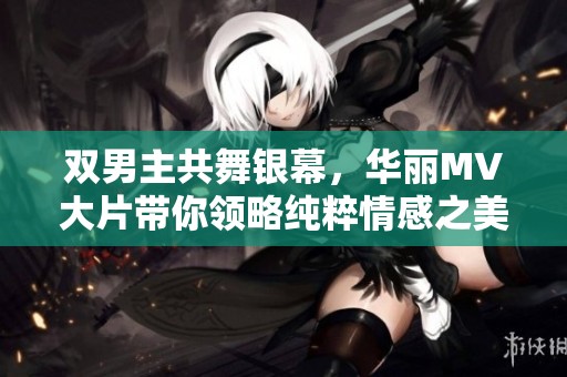 双男主共舞银幕，华丽MV大片带你领略纯粹情感之美